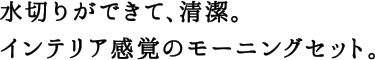 水切りができて、清潔。インテリア感覚のモーニングセット。